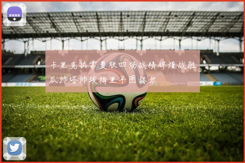 卡里克执掌曼联四场战绩辉煌战胜瓜帅塔帅埃梅里平图赫尔