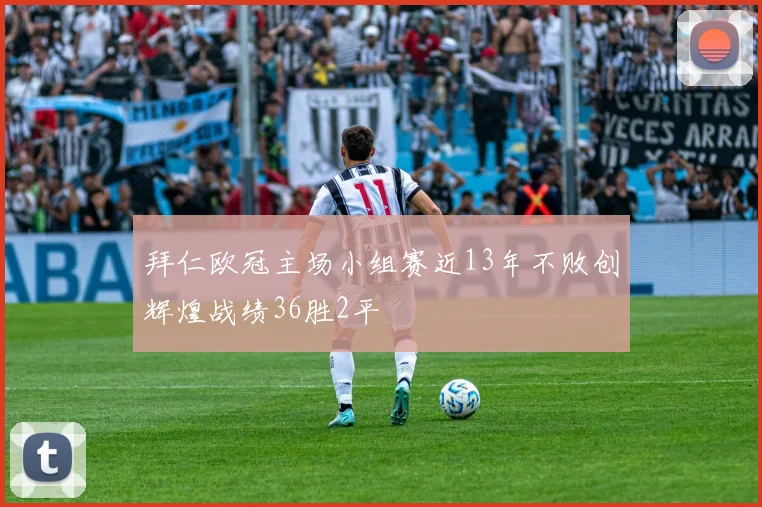 拜仁欧冠主场小组赛近13年不败创辉煌战绩36胜2平