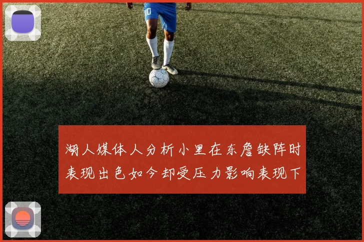 湖人媒体人分析小里在东詹缺阵时表现出色如今却受压力影响表现下滑