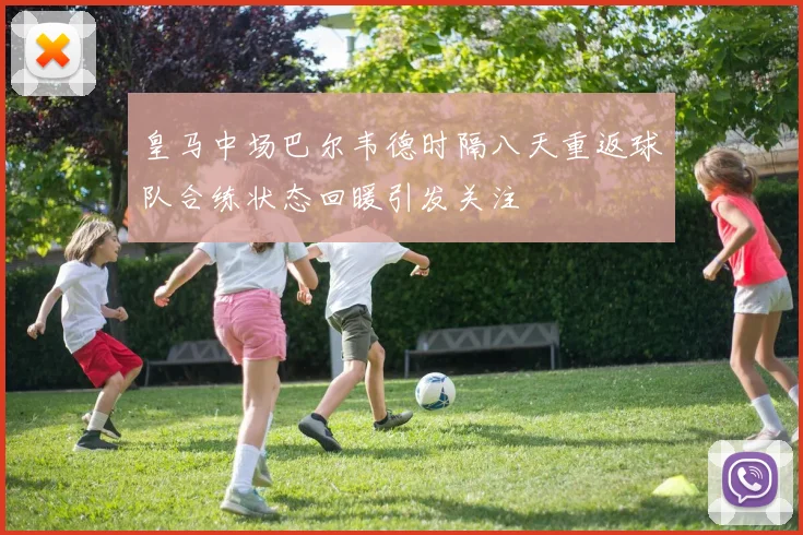 皇马中场巴尔韦德时隔八天重返球队合练状态回暖引发关注