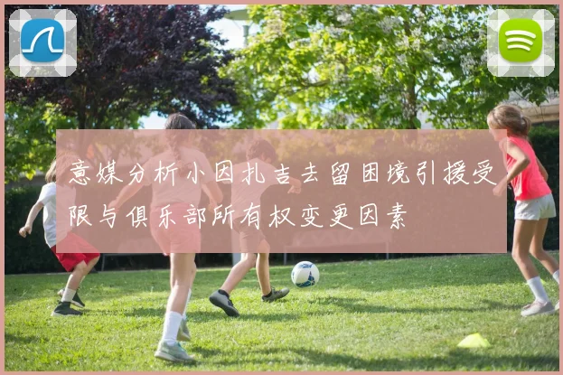 意媒分析小因扎吉去留困境引援受限与俱乐部所有权变更因素