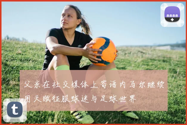父亲在社交媒体上寄语内马尔继续用天赋征服球迷与足球世界