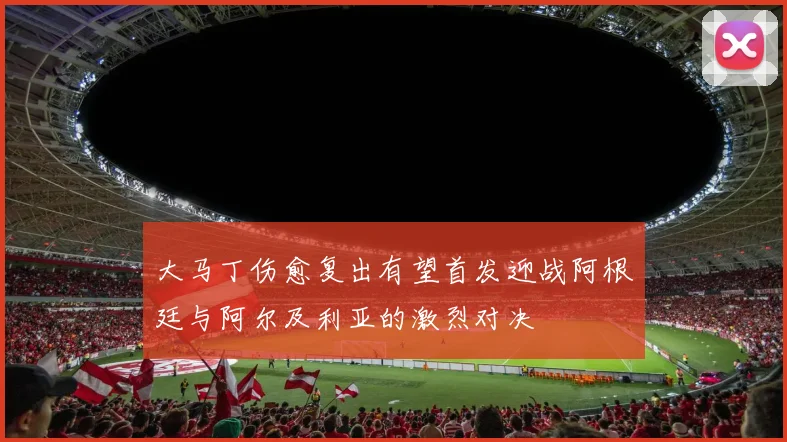 大马丁伤愈复出有望首发迎战阿根廷与阿尔及利亚的激烈对决