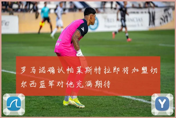 罗马诺确认帕莱斯特拉即将加盟切尔西蓝军对他充满期待