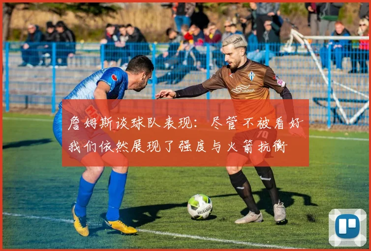 詹姆斯谈球队表现：尽管不被看好我们依然展现了强度与火箭抗衡
