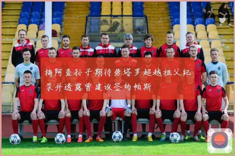 梅阿查孙子期待劳塔罗超越祖父纪录并透露曾建议签约帕斯