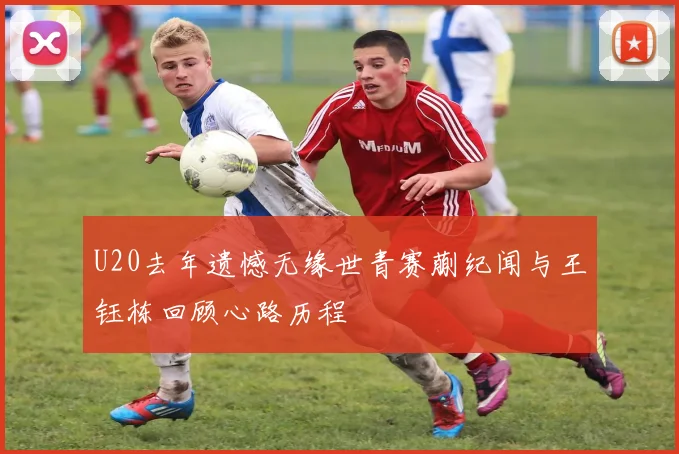 U20去年遗憾无缘世青赛蒯纪闻与王钰栋回顾心路历程