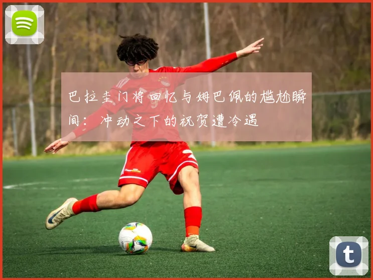 巴拉圭门将回忆与姆巴佩的尴尬瞬间：冲动之下的祝贺遭冷遇