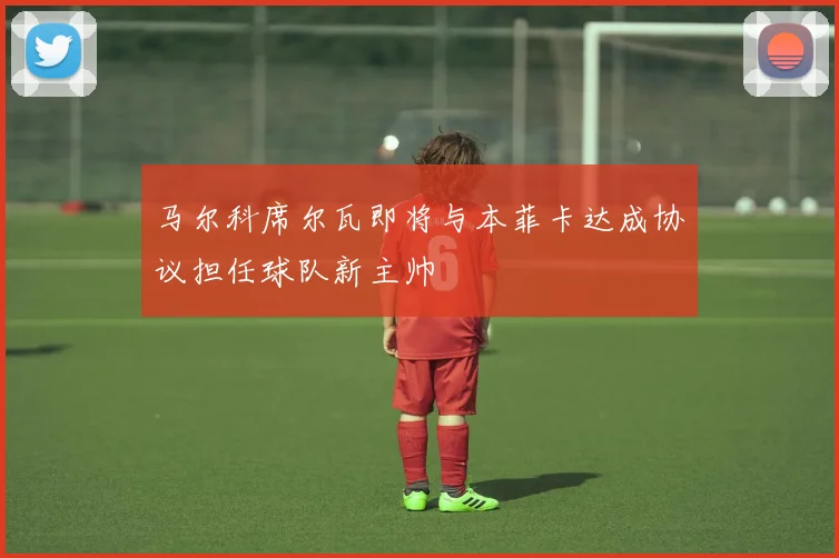 马尔科席尔瓦即将与本菲卡达成协议担任球队新主帅