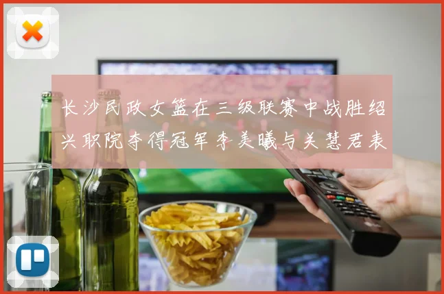 长沙民政女篮在三级联赛中战胜绍兴职院夺得冠军李美曦与关慧君表现出色