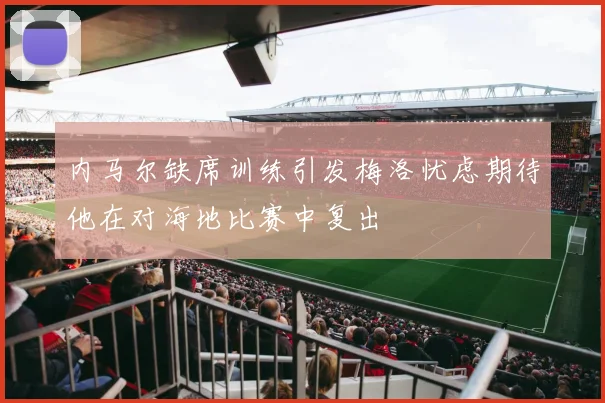 内马尔缺席训练引发梅洛忧虑期待他在对海地比赛中复出