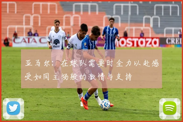 亚马尔：在球队需要时全力以赴感受如同主场般的激情与支持