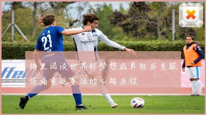 梅里诺谈世界杯梦想成真经历克服伤痛重返赛场的心路历程