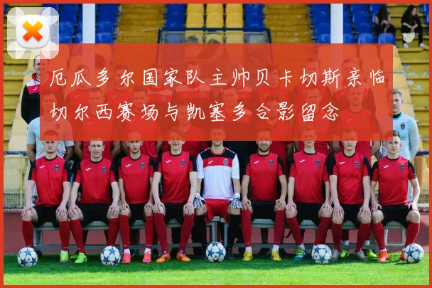 厄瓜多尔国家队主帅贝卡切斯亲临切尔西赛场与凯塞多合影留念