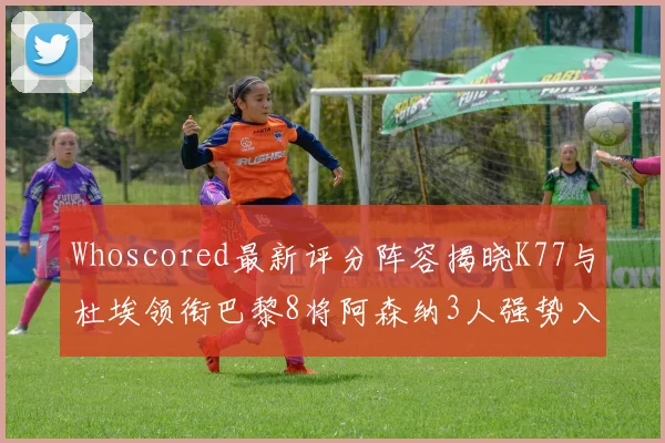 Whoscored最新评分阵容揭晓K77与杜埃领衔巴黎8将阿森纳3人强势入选