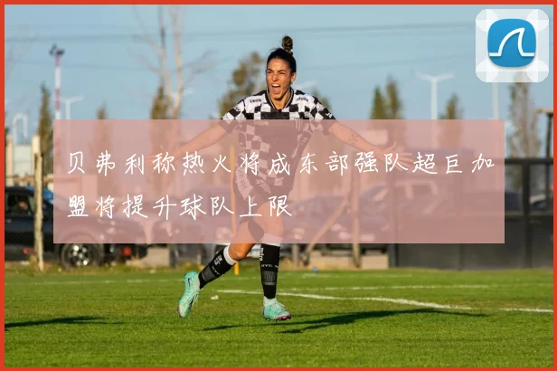 贝弗利称热火将成东部强队超巨加盟将提升球队上限
