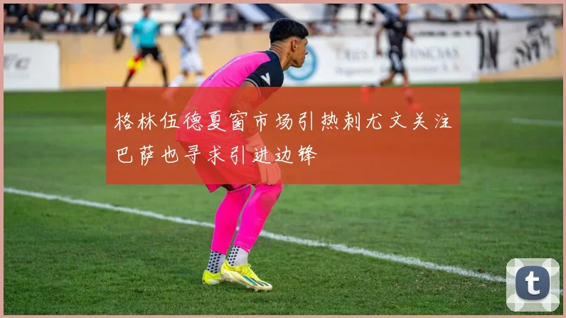 格林伍德夏窗市场引热刺尤文关注巴萨也寻求引进边锋
