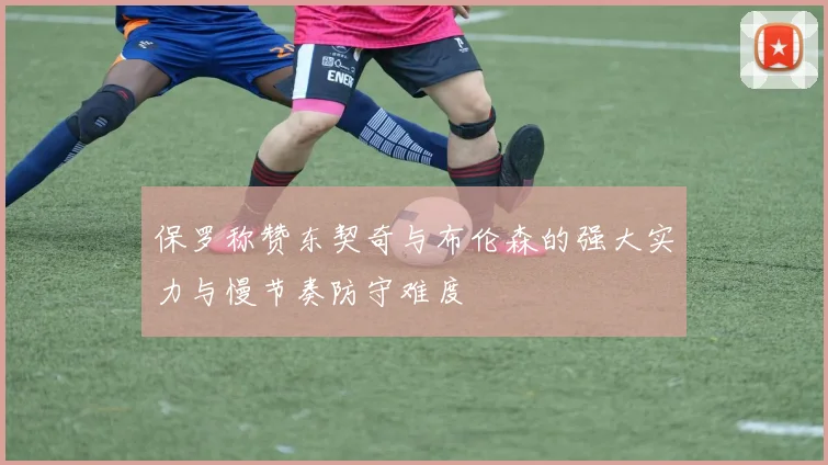 保罗称赞东契奇与布伦森的强大实力与慢节奏防守难度