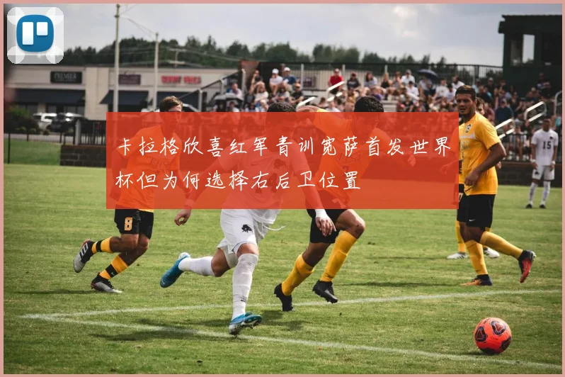 卡拉格欣喜红军青训宽萨首发世界杯但为何选择右后卫位置