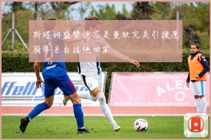 斯塔姆盛赞德容是曼联完美引援愿骑车亲自接他回家