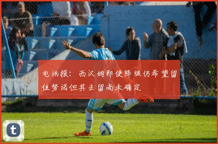 电讯报：西汉姆即使降级仍希望留住努诺但其去留尚未确定
